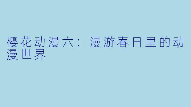 樱花动漫六：漫游春日里的动漫世界