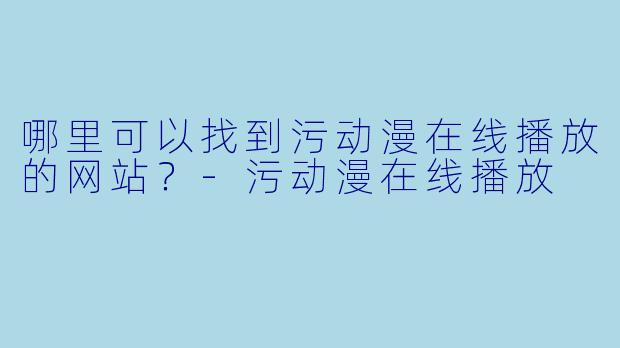 哪里可以找到污动漫在线播放的网站？-污动漫在线播放