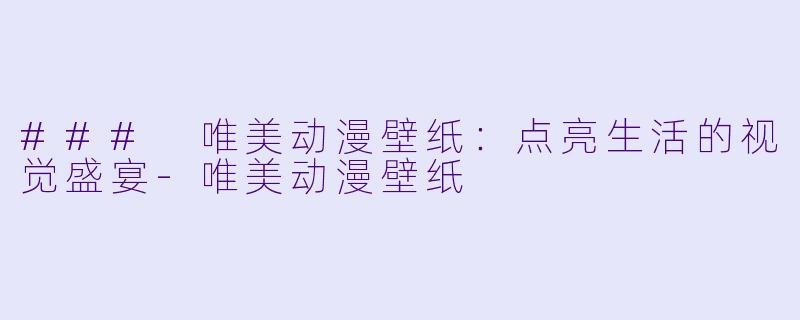 ### 唯美动漫壁纸：点亮生活的视觉盛宴-唯美动漫壁纸