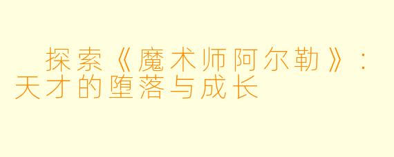  探索《魔术师阿尔勒》：天才的堕落与成长