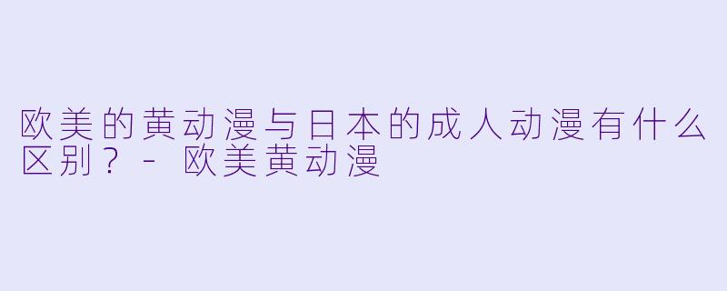 欧美的黄动漫与日本的成人动漫有什么区别？-欧美黄动漫