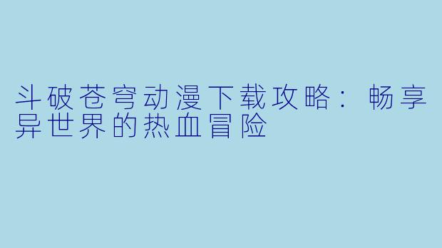 斗破苍穹动漫下载攻略：畅享异世界的热血冒险