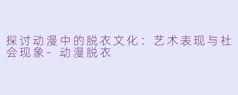探讨动漫中的脱衣文化：艺术表现与社会现象-动漫脱衣