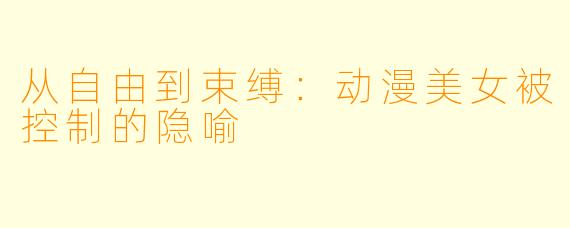 从自由到束缚：动漫美女被控制的隐喻