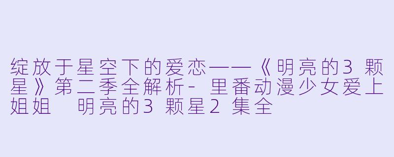 绽放于星空下的爱恋——《明亮的3颗星》第二季全解析-里番动漫少女爱上姐姐 明亮的3颗星2集全