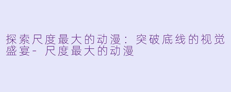 探索尺度最大的动漫：突破底线的视觉盛宴-尺度最大的动漫