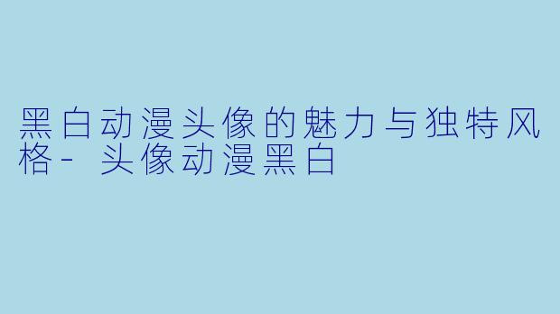 黑白动漫头像的魅力与独特风格-头像动漫黑白