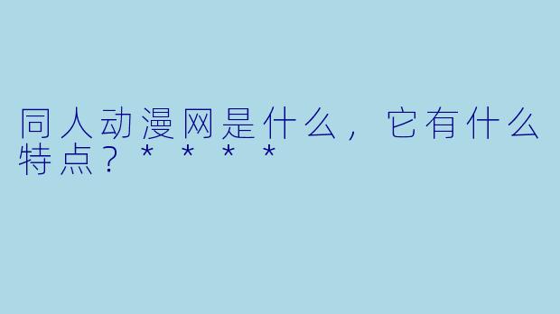 同人动漫网是什么，它有什么特点？****