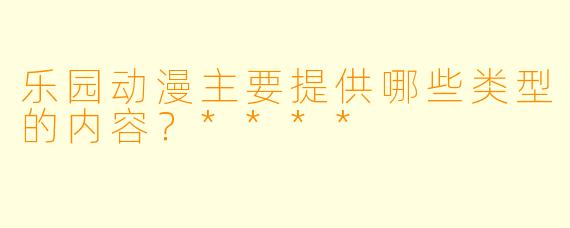 乐园动漫主要提供哪些类型的内容？****