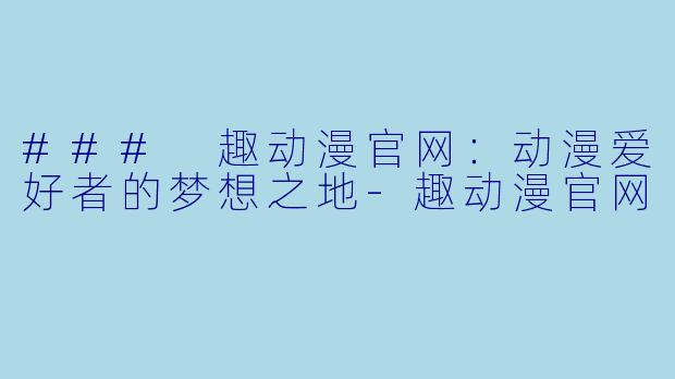 ### 趣动漫官网：动漫爱好者的梦想之地-趣动漫官网