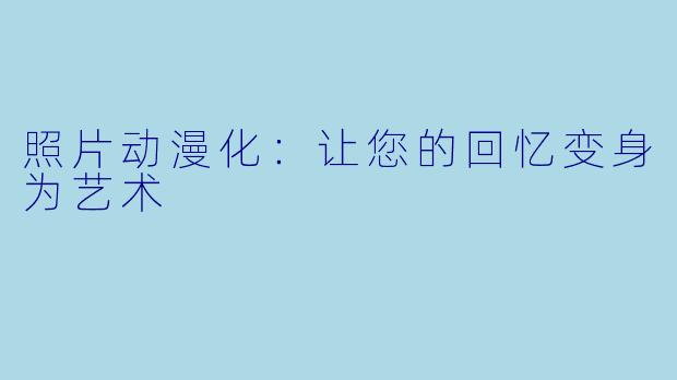 照片动漫化：让您的回忆变身为艺术
