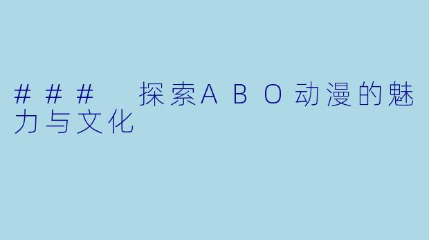 ### 探索ABO动漫的魅力与文化
