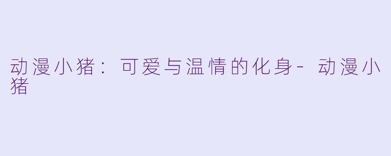 动漫小猪：可爱与温情的化身-动漫小猪