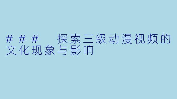 ### 探索三级动漫视频的文化现象与影响
