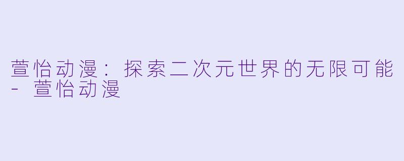 萱怡动漫：探索二次元世界的无限可能-萱怡动漫