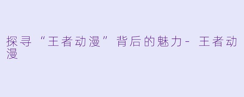 探寻“王者动漫”背后的魅力-王者动漫