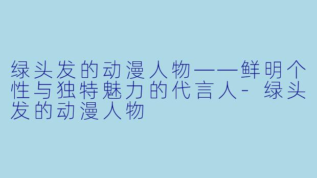 绿头发的动漫人物——鲜明个性与独特魅力的代言人-绿头发的动漫人物