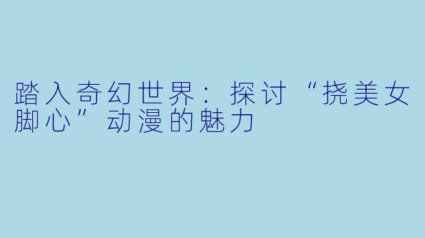 踏入奇幻世界：探讨“挠美女脚心”动漫的魅力