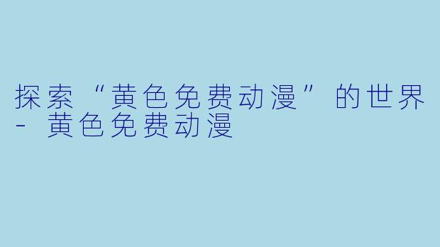 探索“黄色免费动漫”的世界-黄色免费动漫
