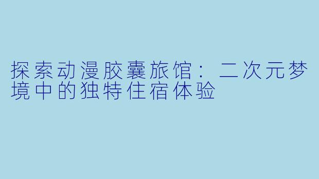 探索动漫胶囊旅馆：二次元梦境中的独特住宿体验