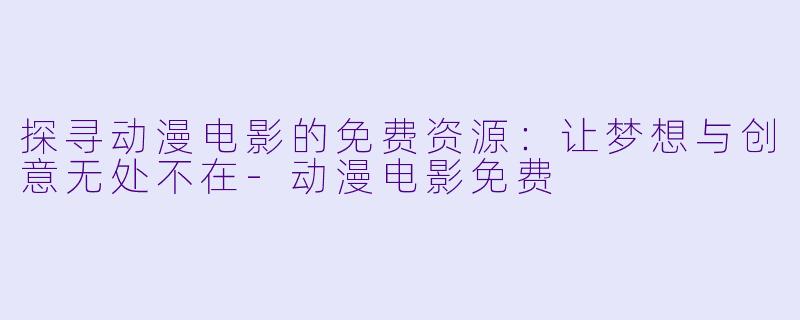 探寻动漫电影的免费资源：让梦想与创意无处不在-动漫电影免费