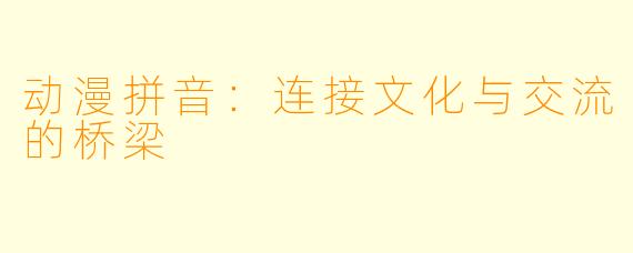 动漫拼音：连接文化与交流的桥梁