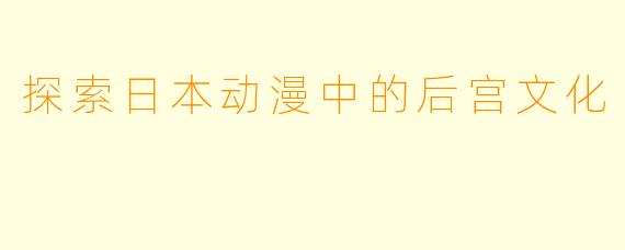探索日本动漫中的后宫文化