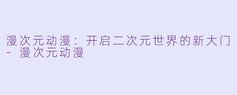 漫次元动漫：开启二次元世界的新大门-漫次元动漫