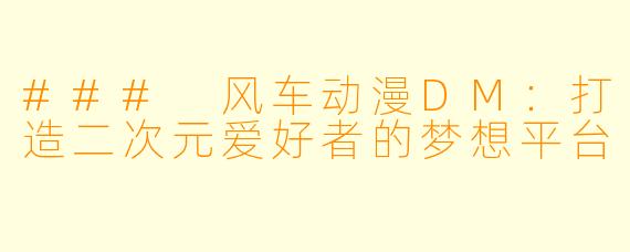 ### 风车动漫DM：打造二次元爱好者的梦想平台
