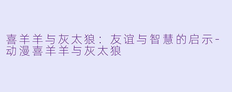 喜羊羊与灰太狼：友谊与智慧的启示-动漫喜羊羊与灰太狼