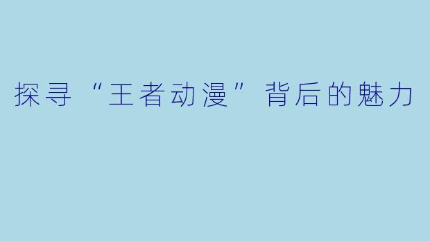 探寻“王者动漫”背后的魅力