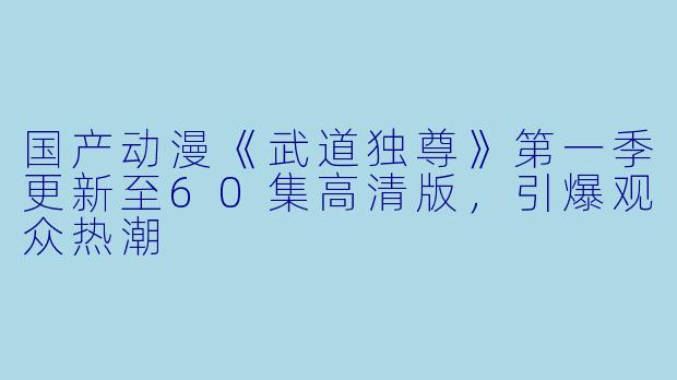 国产动漫《武道独尊》第一季更新至60集高清版，引爆观众热潮