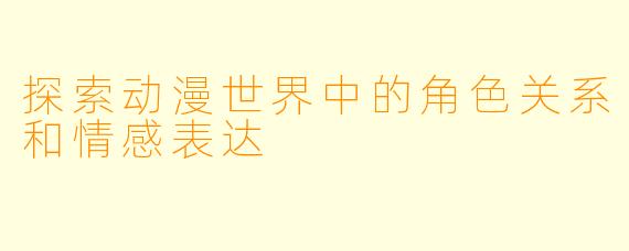 探索动漫世界中的角色关系和情感表达