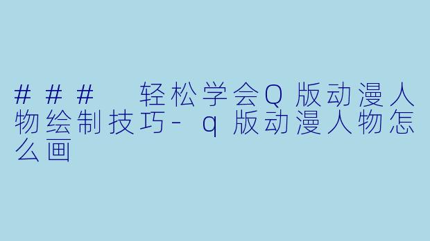 ### 轻松学会Q版动漫人物绘制技巧-q版动漫人物怎么画