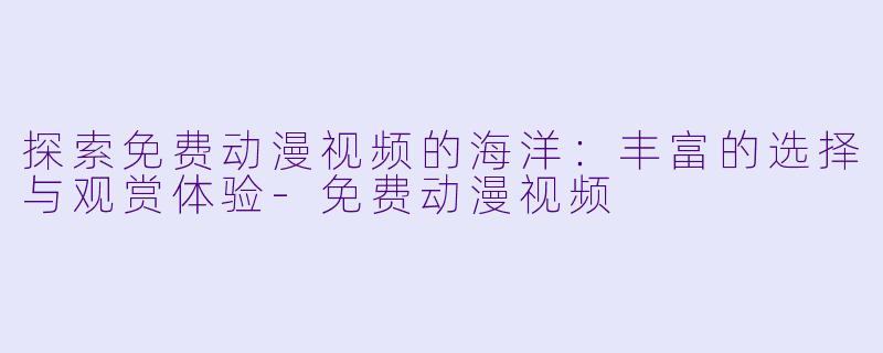 探索免费动漫视频的海洋：丰富的选择与观赏体验-免费动漫视频