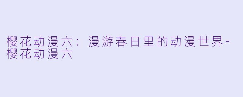 樱花动漫六：漫游春日里的动漫世界-樱花动漫六