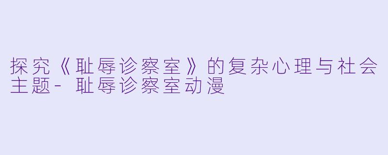 探究《耻辱诊察室》的复杂心理与社会主题-耻辱诊察室动漫