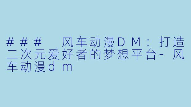 ### 风车动漫DM：打造二次元爱好者的梦想平台-风车动漫dm