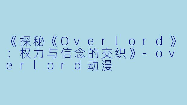 《探秘《Overlord》：权力与信念的交织》-overlord动漫