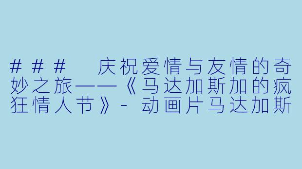 ### 庆祝爱情与友情的奇妙之旅——《马达加斯加的疯狂情人节》-动画片马达加斯加的疯狂情人节正片