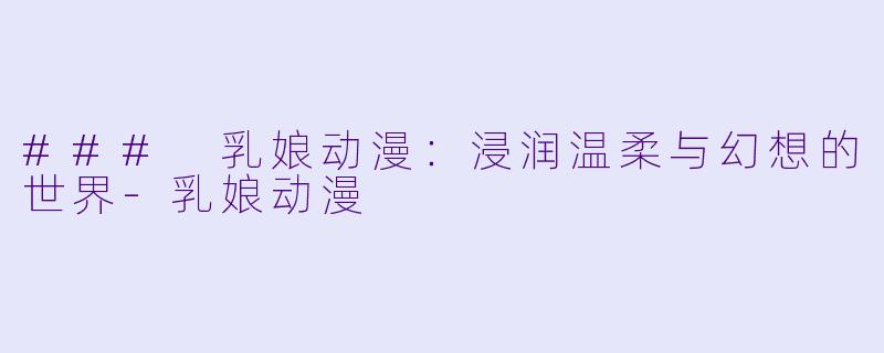 ### 乳娘动漫：浸润温柔与幻想的世界-乳娘动漫