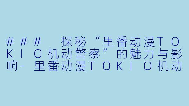 ### 探秘“里番动漫TOKIO机动警察”的魅力与影响-里番动漫TOKIO机动警察2集全
