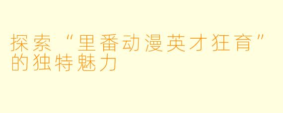 探索“里番动漫英才狂育”的独特魅力