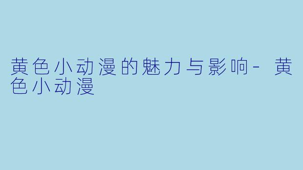 黄色小动漫的魅力与影响-黄色小动漫