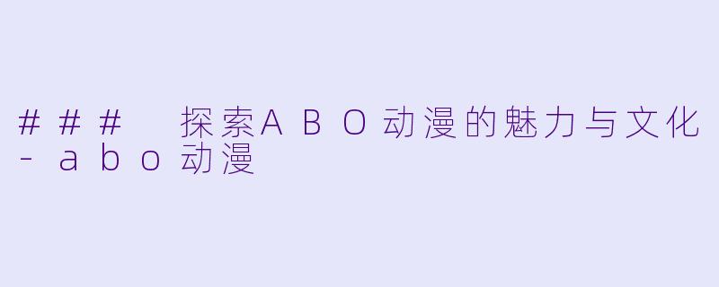 ### 探索ABO动漫的魅力与文化-abo动漫