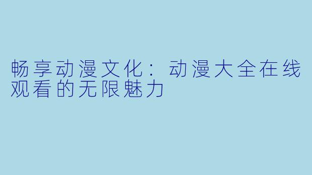 畅享动漫文化：动漫大全在线观看的无限魅力