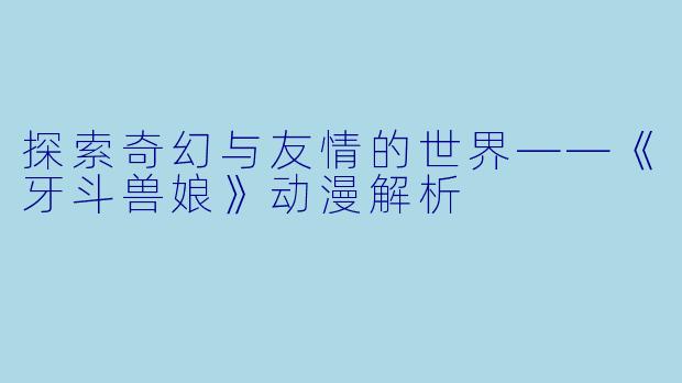 探索奇幻与友情的世界——《牙斗兽娘》动漫解析