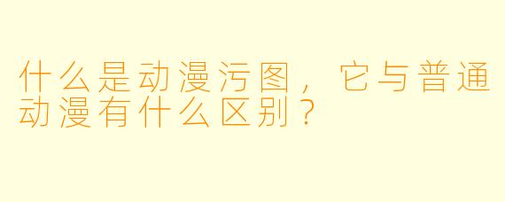 什么是动漫污图，它与普通动漫有什么区别？