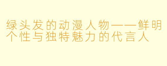 绿头发的动漫人物——鲜明个性与独特魅力的代言人