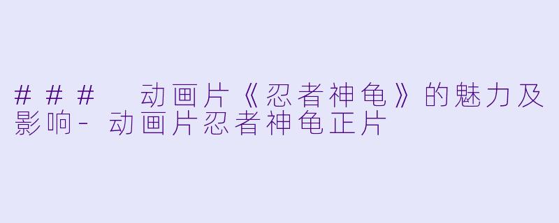 ### 动画片《忍者神龟》的魅力及影响-动画片忍者神龟正片